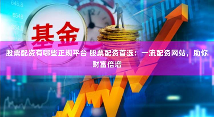 股票配资有哪些正规平台 股票配资首选：一流配资网站，助你财富倍增