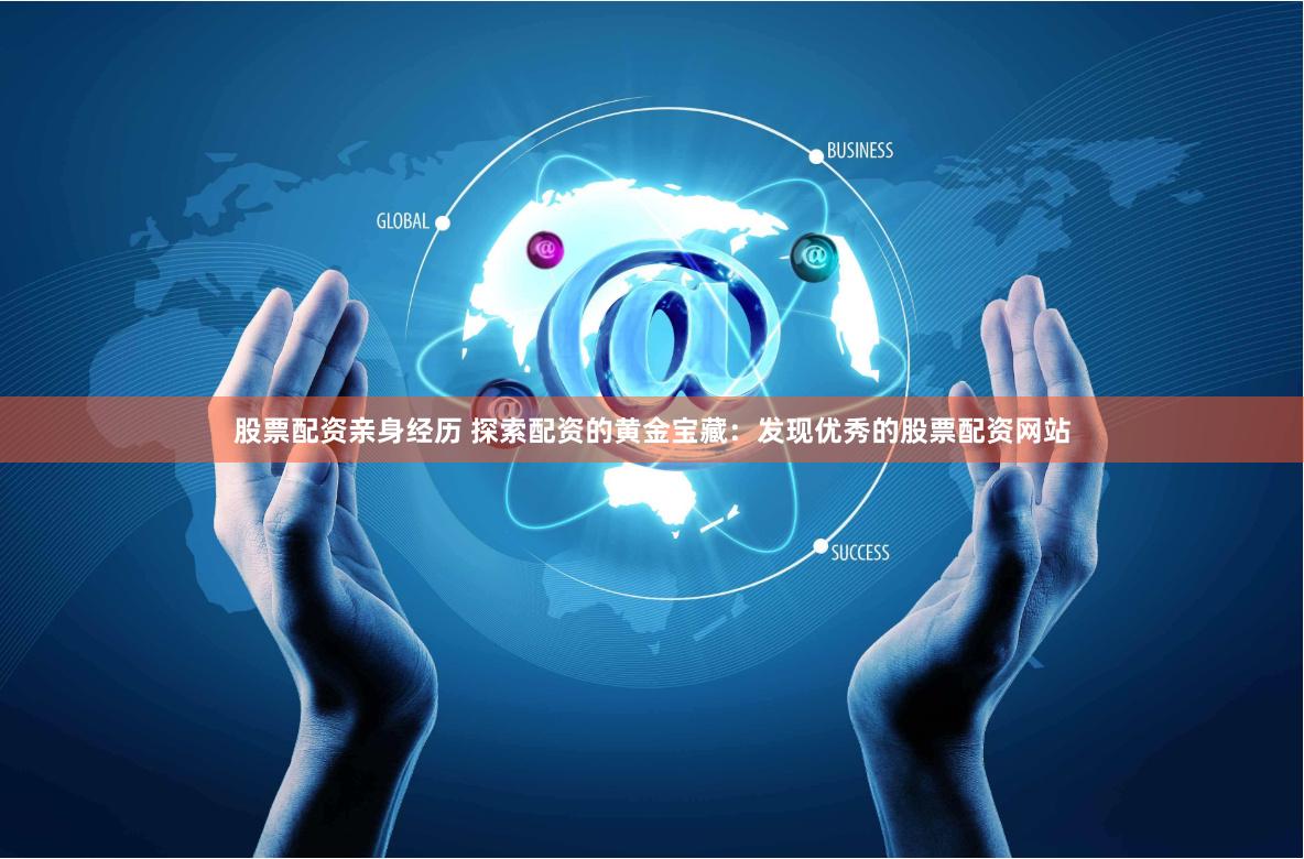 股票配资亲身经历 探索配资的黄金宝藏：发现优秀的股票配资网站
