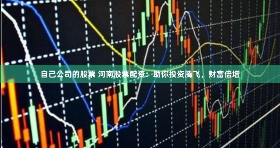 自己公司的股票 河南股票配资：助你投资腾飞，财富倍增