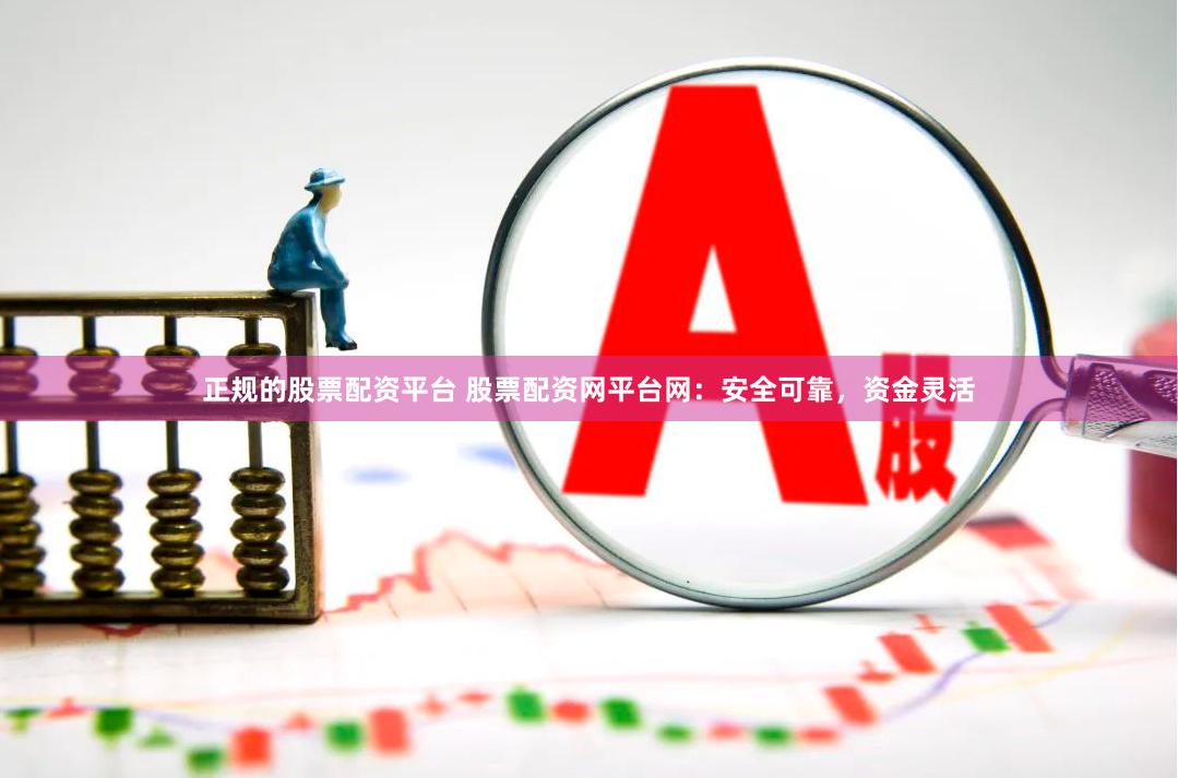 正规的股票配资平台 股票配资网平台网：安全可靠，资金灵活
