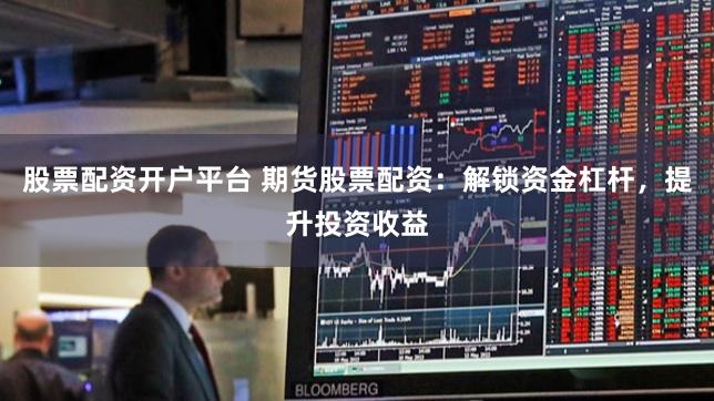 股票配资开户平台 期货股票配资：解锁资金杠杆，提升投资收益