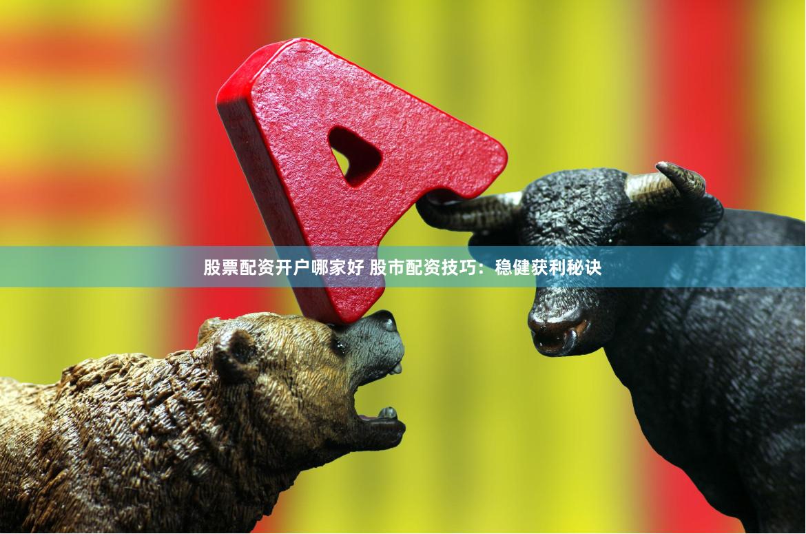 股票配资开户哪家好 股市配资技巧：稳健获利秘诀