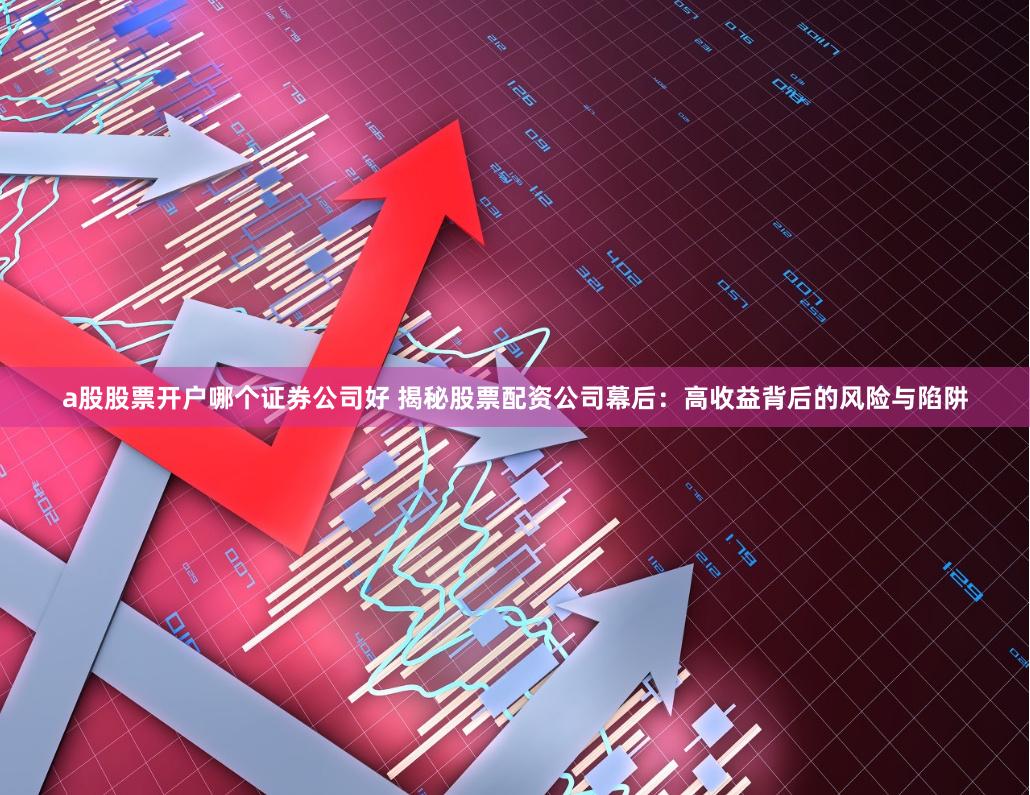 a股股票开户哪个证券公司好 揭秘股票配资公司幕后：高收益背后的风险与陷阱