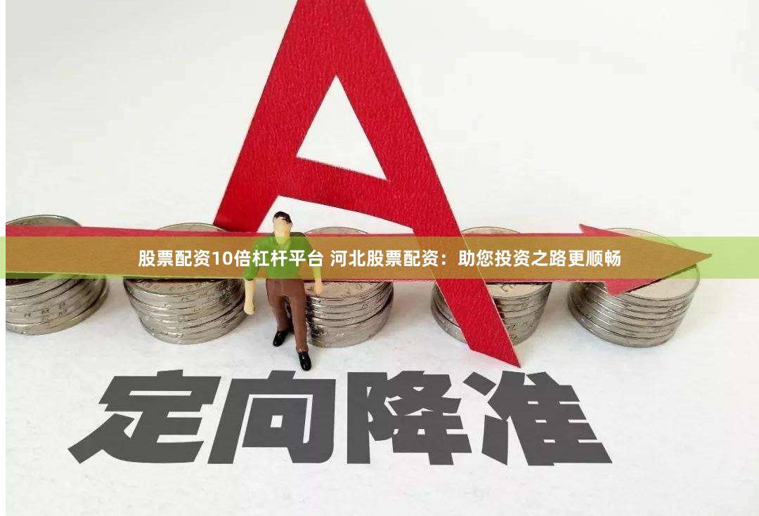 股票配资10倍杠杆平台 河北股票配资：助您投资之路更顺畅