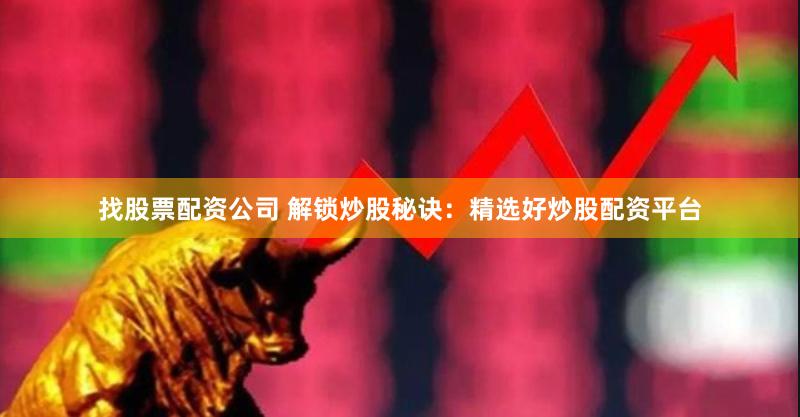 找股票配资公司 解锁炒股秘诀：精选好炒股配资平台