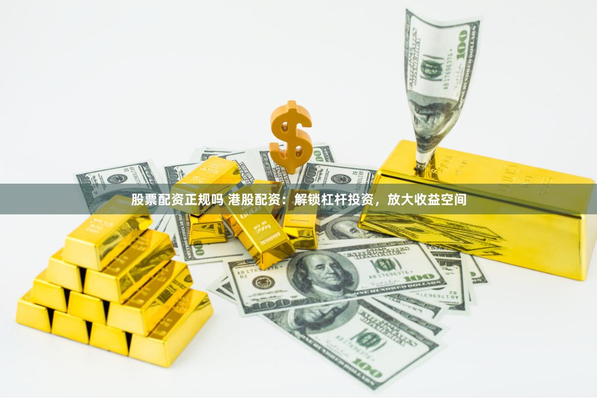 股票配资正规吗 港股配资：解锁杠杆投资，放大收益空间