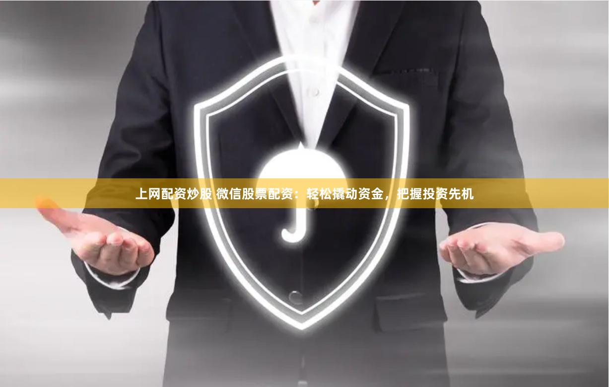 上网配资炒股 微信股票配资：轻松撬动资金，把握投资先机