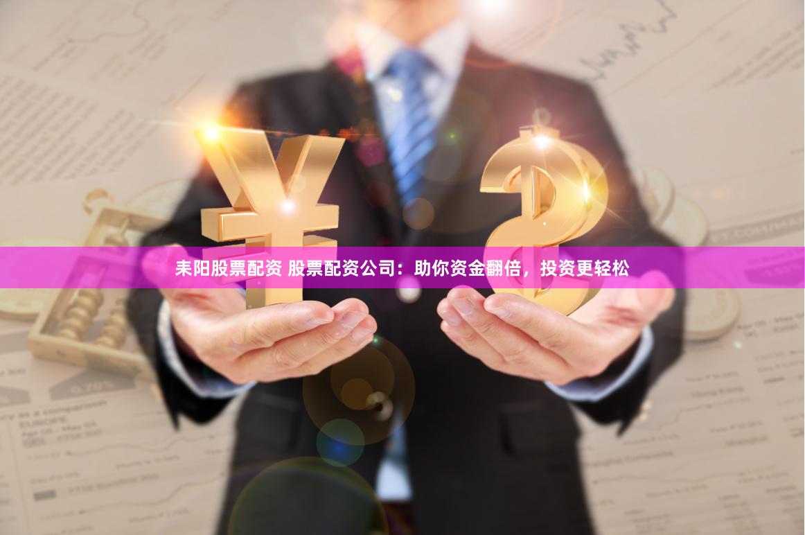 耒阳股票配资 股票配资公司：助你资金翻倍，投资更轻松