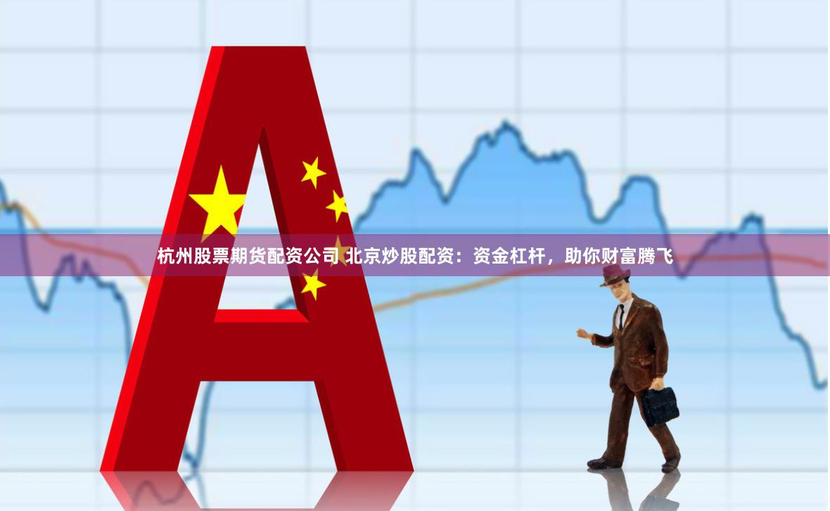 杭州股票期货配资公司 北京炒股配资：资金杠杆，助你财富腾飞