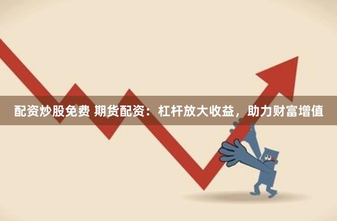配资炒股免费 期货配资：杠杆放大收益，助力财富增值