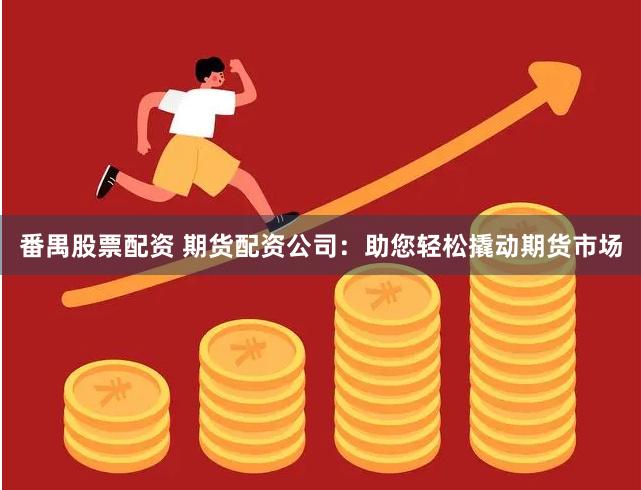 番禺股票配资 期货配资公司：助您轻松撬动期货市场