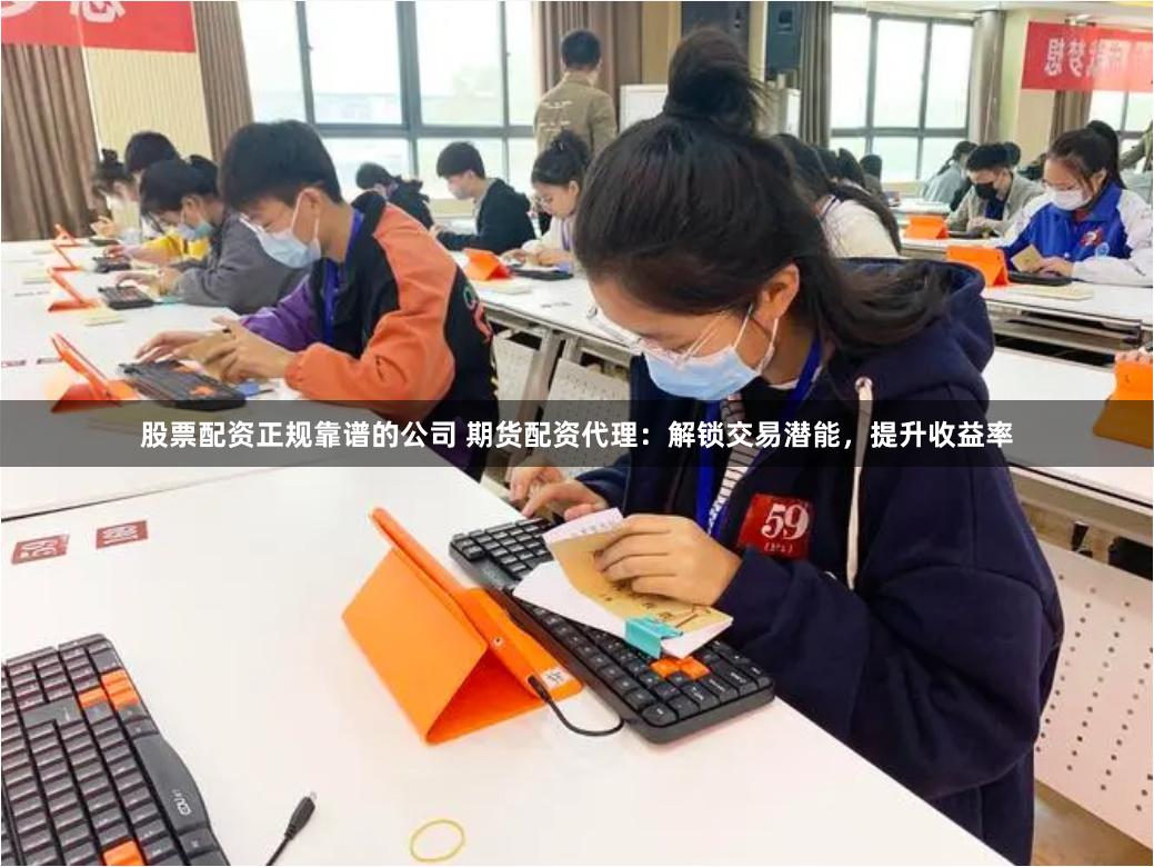 股票配资正规靠谱的公司 期货配资代理：解锁交易潜能，提升收益率