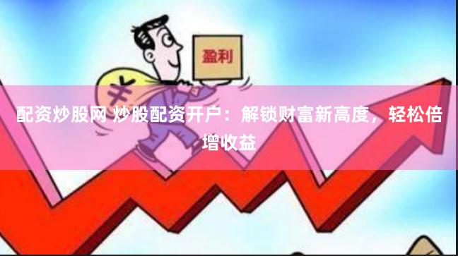 配资炒股网 炒股配资开户：解锁财富新高度，轻松倍增收益