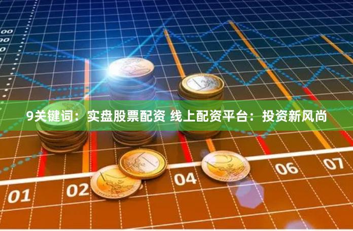 9关键词：实盘股票配资 线上配资平台：投资新风尚