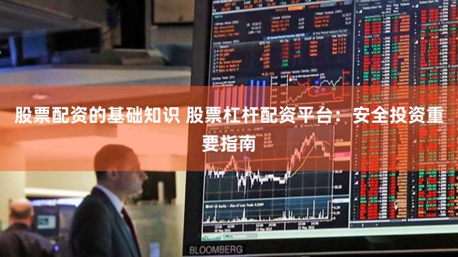 股票配资的基础知识 股票杠杆配资平台：安全投资重要指南