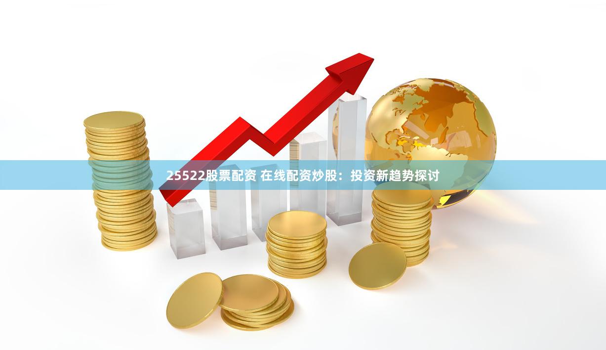 25522股票配资 在线配资炒股：投资新趋势探讨