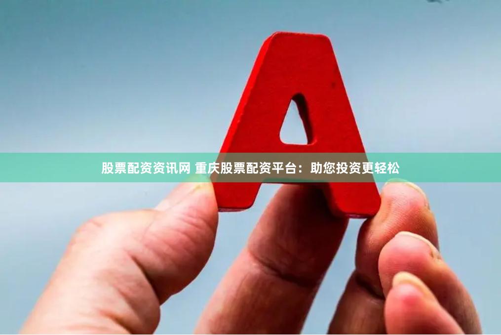 股票配资资讯网 重庆股票配资平台：助您投资更轻松
