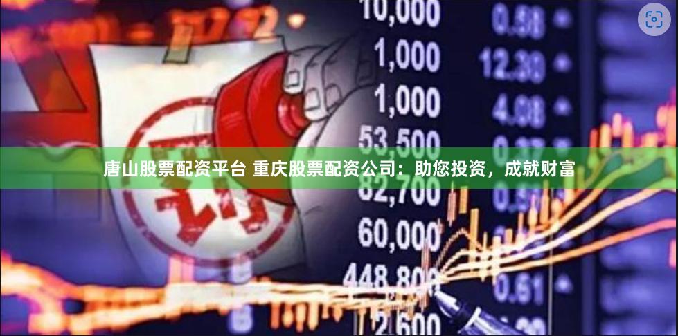 唐山股票配资平台 重庆股票配资公司：助您投资，成就财富