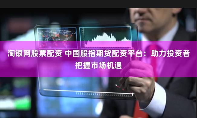 淘银网股票配资 中国股指期货配资平台：助力投资者把握市场机遇