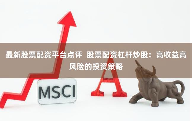 最新股票配资平台点评  股票配资杠杆炒股：高收益高风险的投资策略