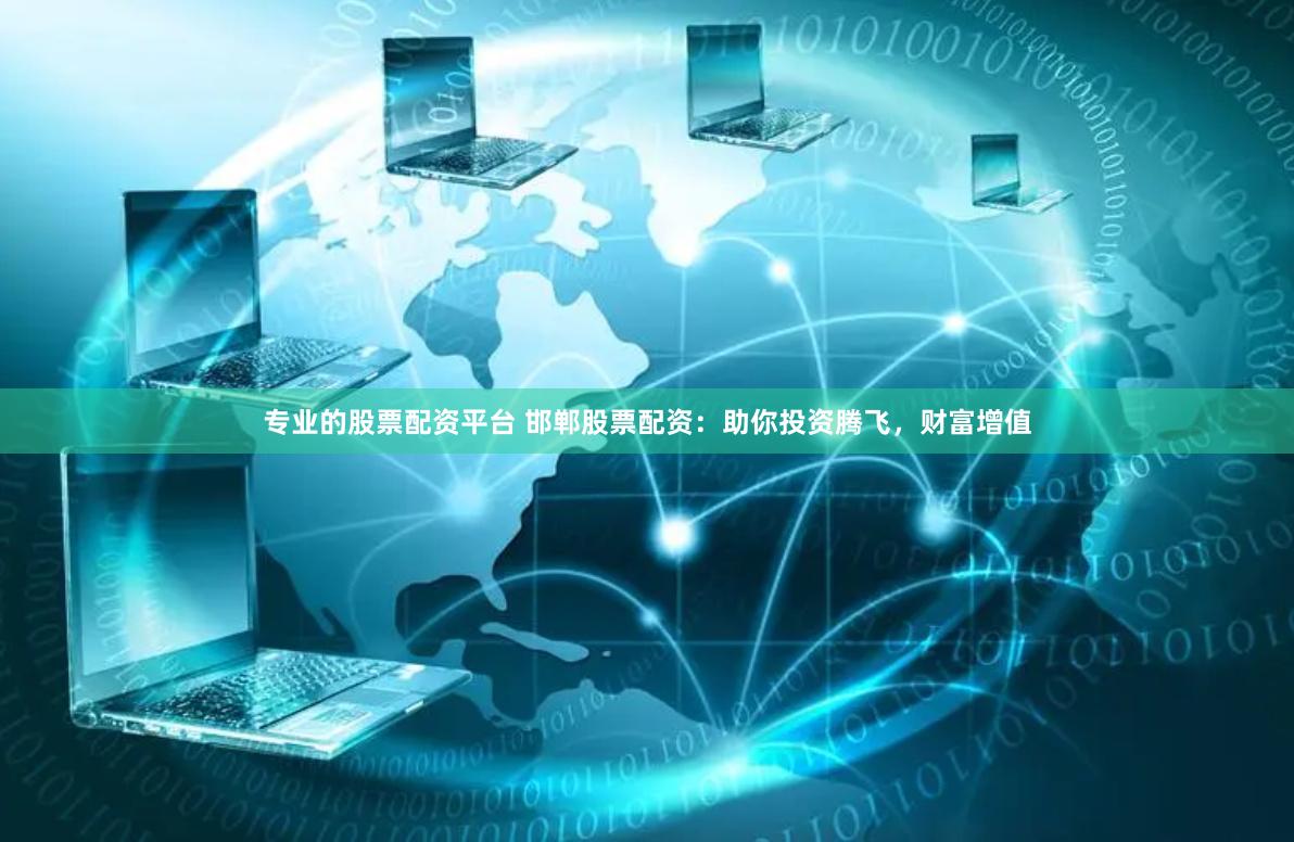 专业的股票配资平台 邯郸股票配资：助你投资腾飞，财富增值