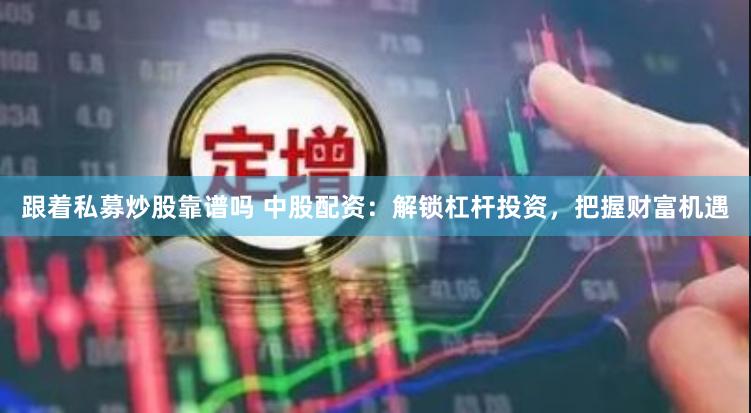 跟着私募炒股靠谱吗 中股配资：解锁杠杆投资，把握财富机遇