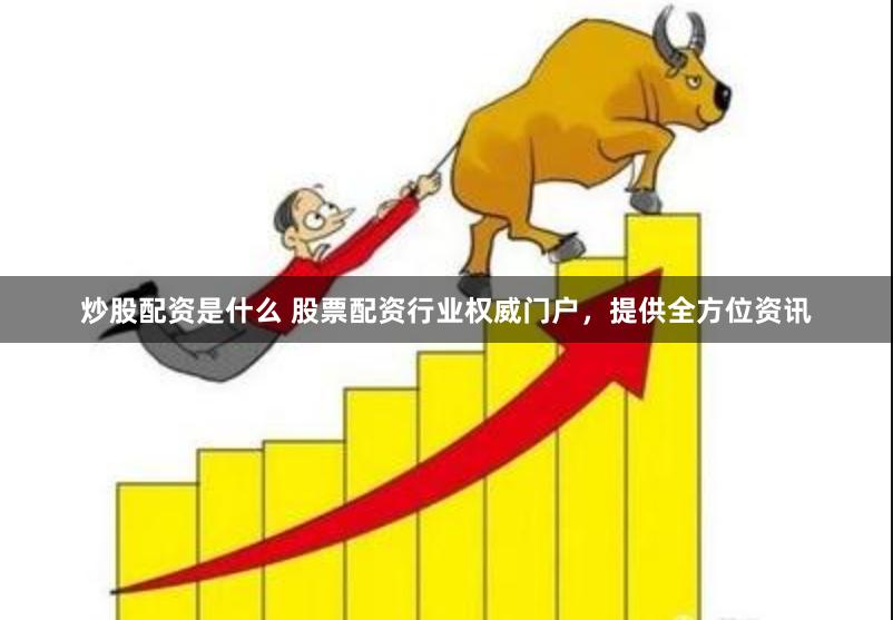 炒股配资是什么 股票配资行业权威门户，提供全方位资讯
