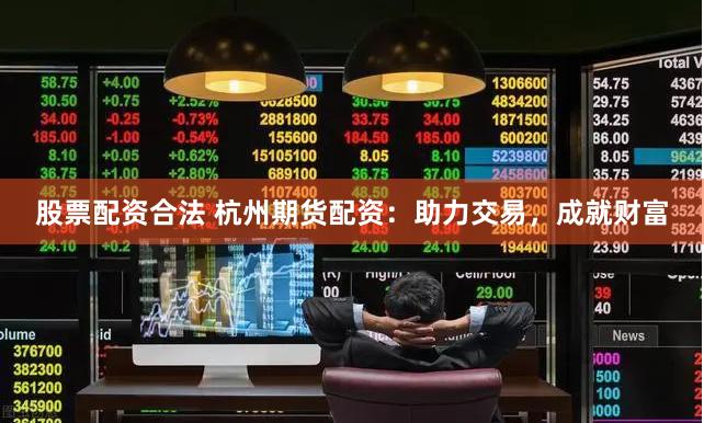 股票配资合法 杭州期货配资：助力交易，成就财富