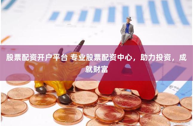 股票配资开户平台 专业股票配资中心，助力投资，成就财富