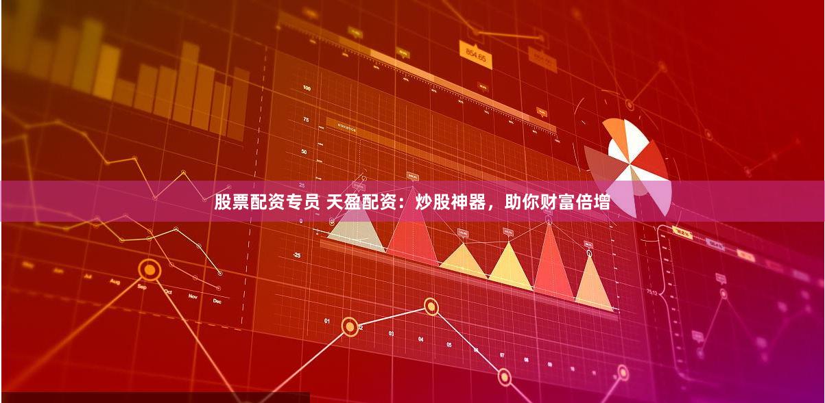 股票配资专员 天盈配资：炒股神器，助你财富倍增
