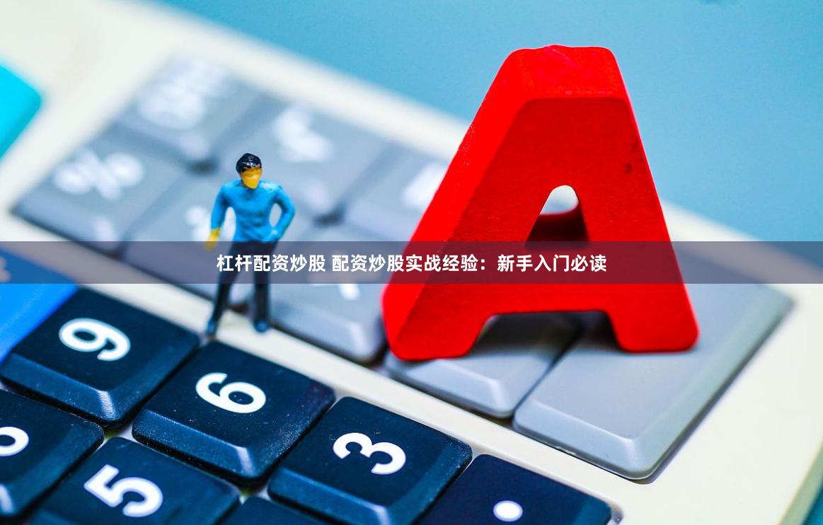 杠杆配资炒股 配资炒股实战经验：新手入门必读