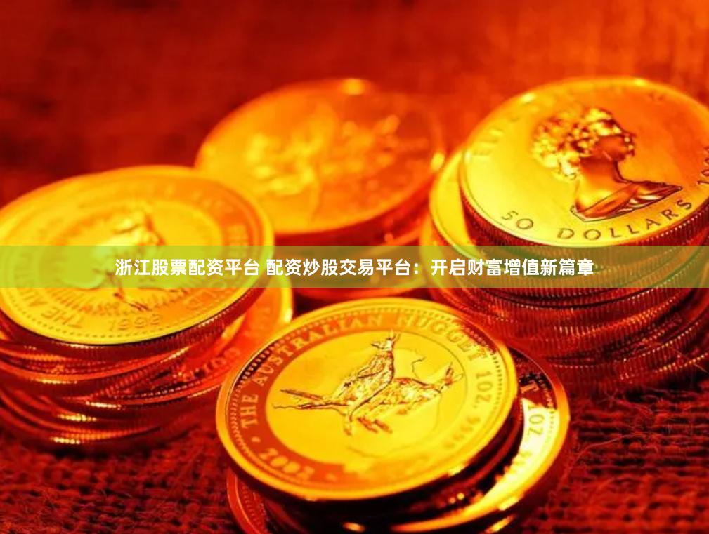 浙江股票配资平台 配资炒股交易平台：开启财富增值新篇章