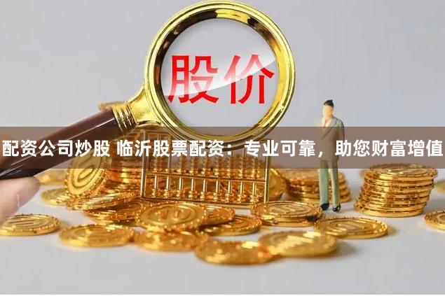 配资公司炒股 临沂股票配资：专业可靠，助您财富增值