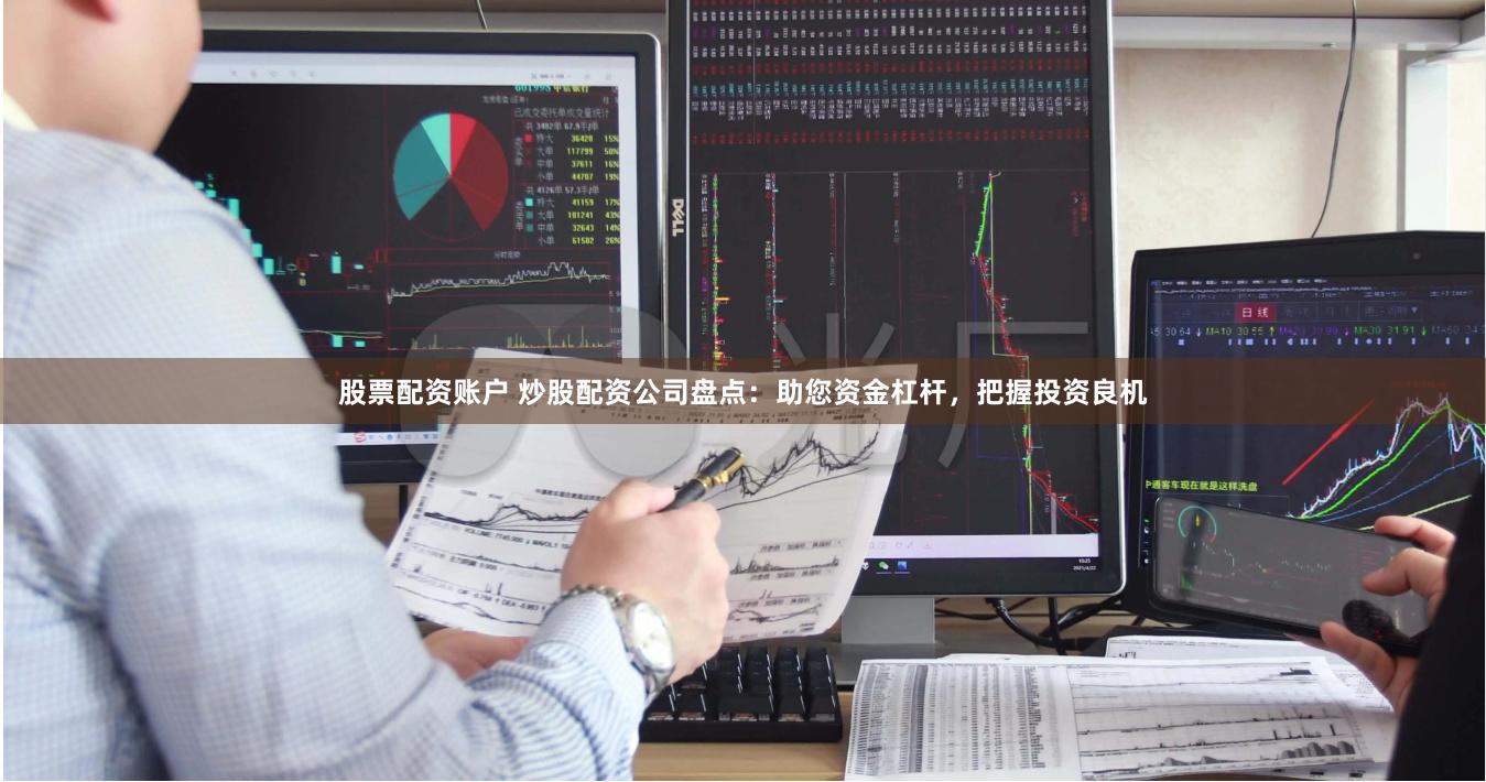 股票配资账户 炒股配资公司盘点：助您资金杠杆，把握投资良机