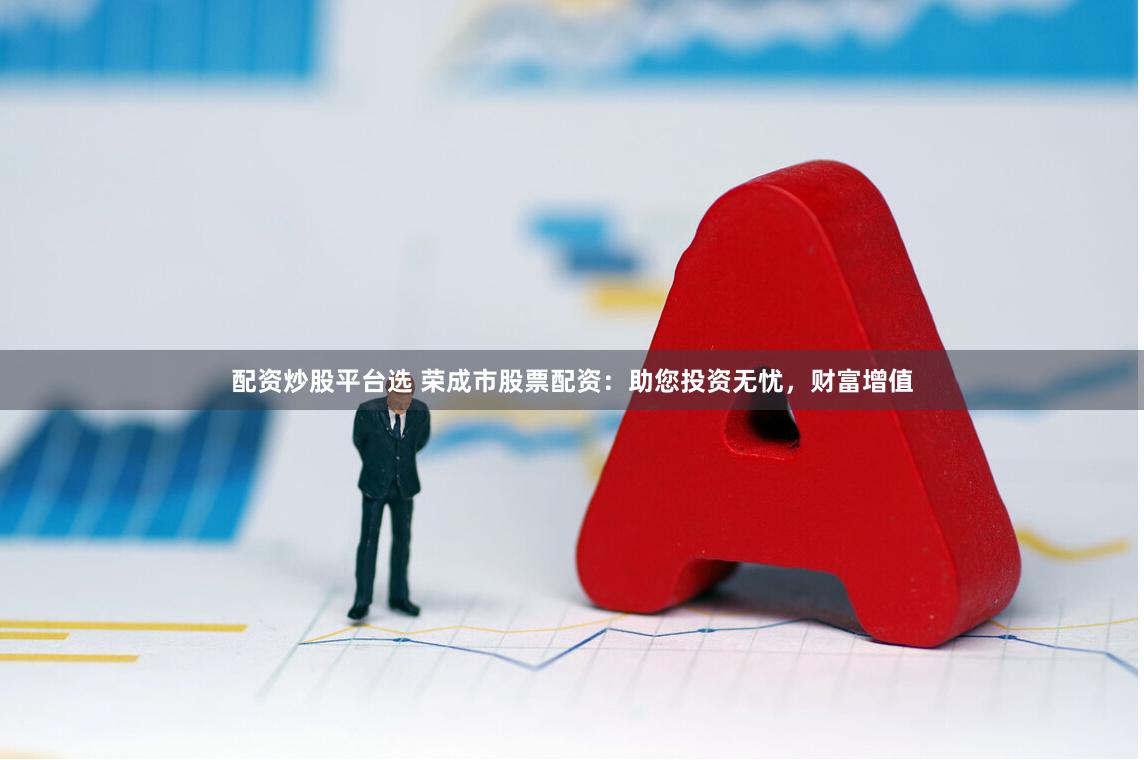 配资炒股平台选 荣成市股票配资：助您投资无忧，财富增值