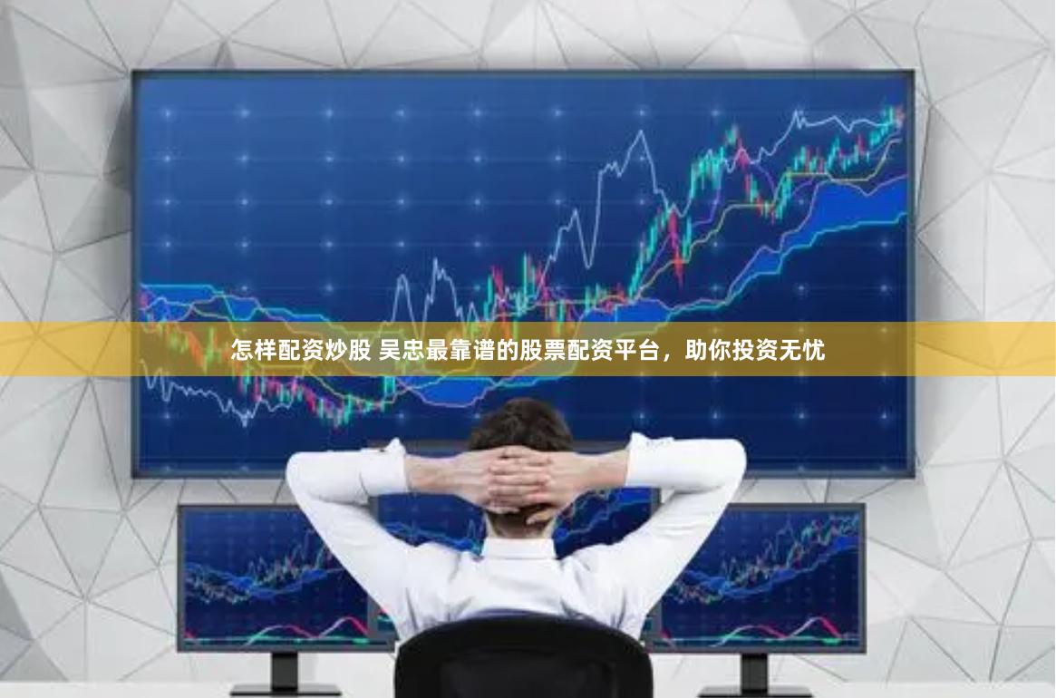 怎样配资炒股 吴忠最靠谱的股票配资平台，助你投资无忧