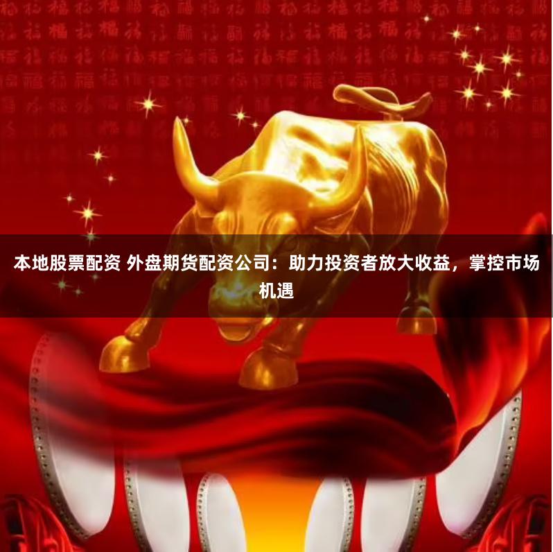 本地股票配资 外盘期货配资公司：助力投资者放大收益，掌控市场机遇