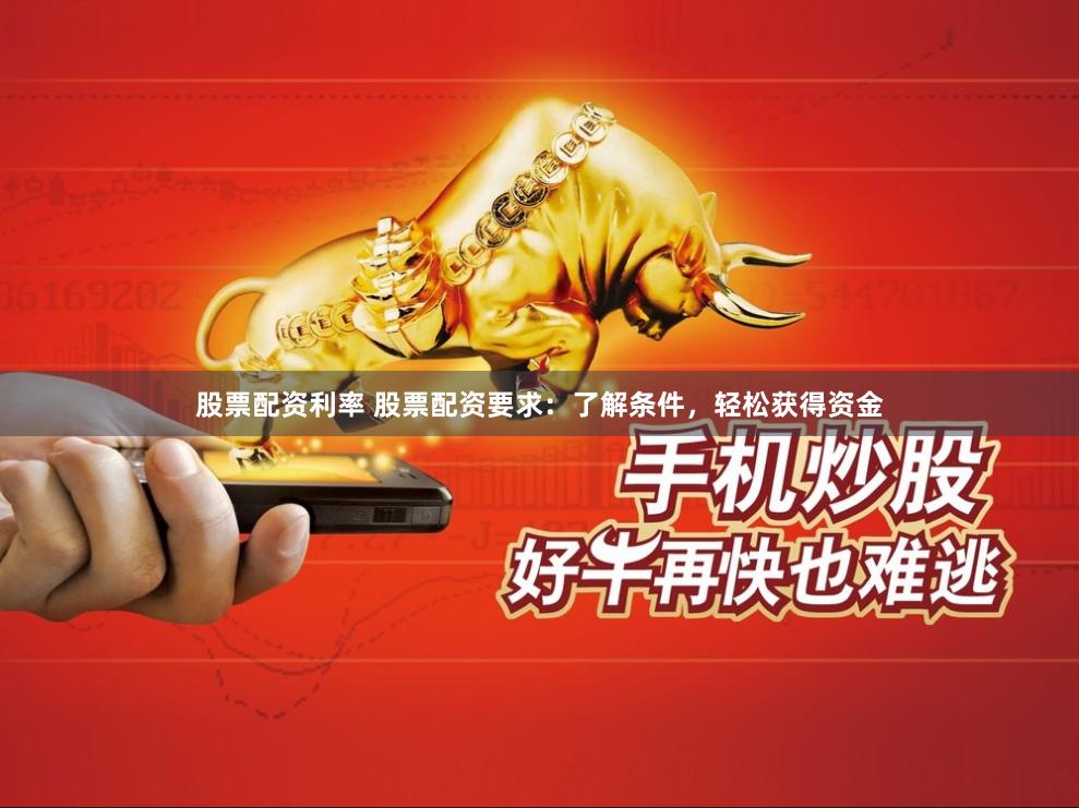 股票配资利率 股票配资要求：了解条件，轻松获得资金