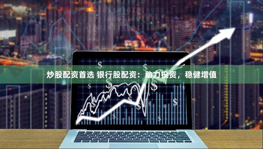 炒股配资首选 银行股配资：助力投资，稳健增值