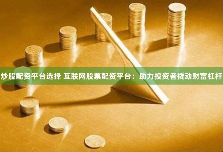 炒股配资平台选择 互联网股票配资平台：助力投资者撬动财富杠杆