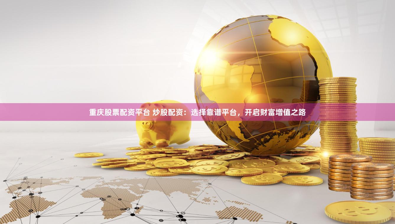 重庆股票配资平台 炒股配资：选择靠谱平台，开启财富增值之路