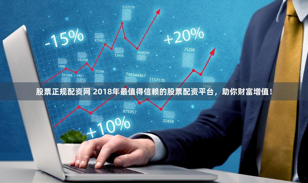 股票正规配资网 2018年最值得信赖的股票配资平台，助你财富增值！