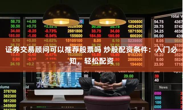 证券交易顾问可以推荐股票吗 炒股配资条件：入门必知，轻松配资