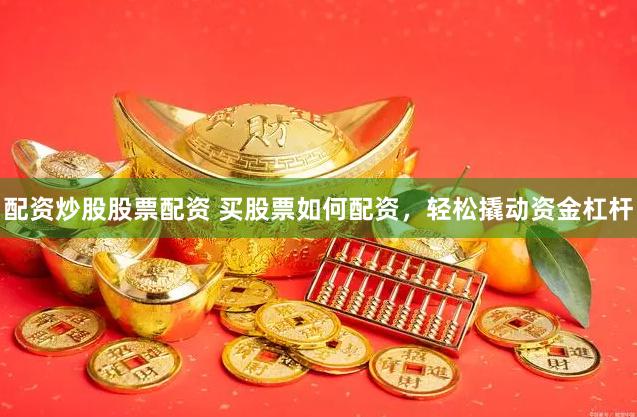配资炒股股票配资 买股票如何配资，轻松撬动资金杠杆