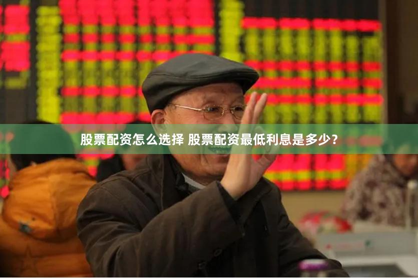 股票配资怎么选择 股票配资最低利息是多少？