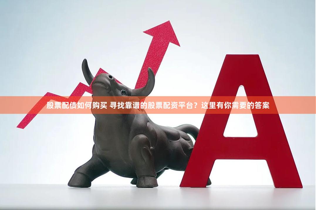 股票配债如何购买 寻找靠谱的股票配资平台？这里有你需要的答案