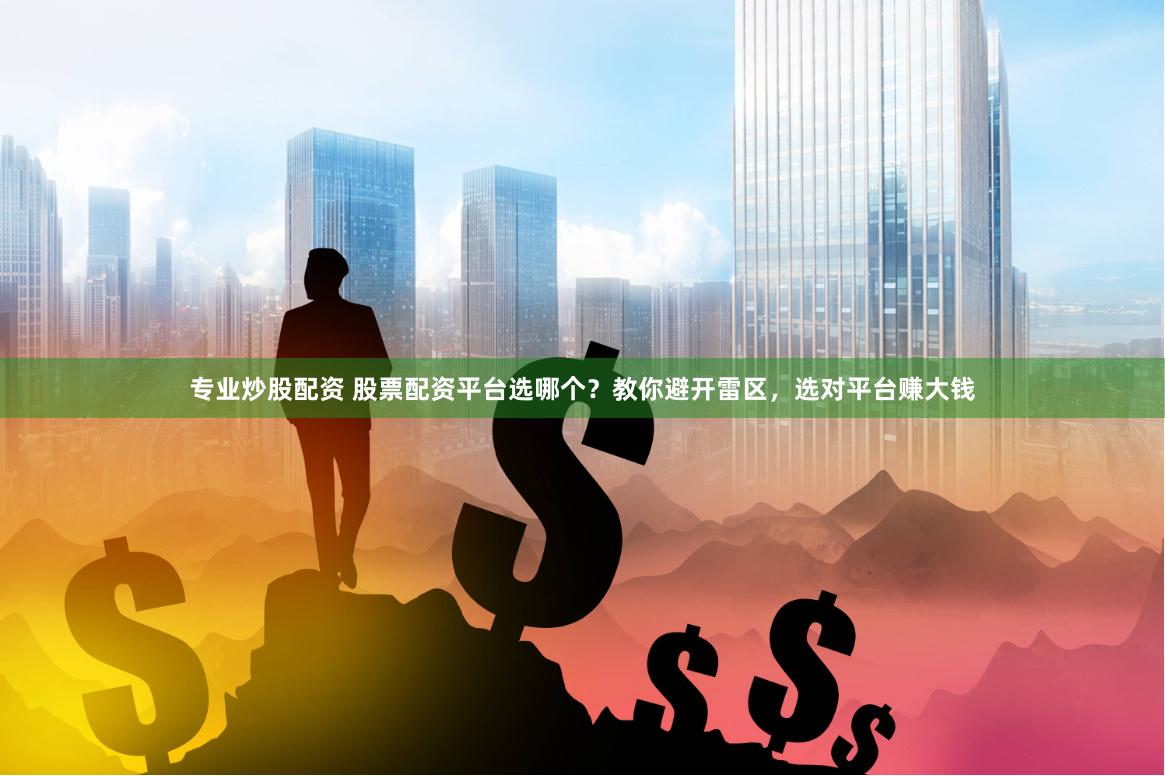 专业炒股配资 股票配资平台选哪个？教你避开雷区，选对平台赚大钱
