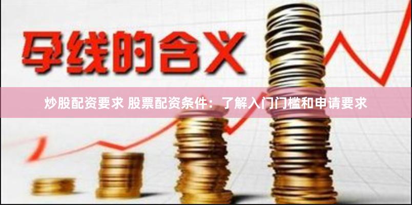 炒股配资要求 股票配资条件：了解入门门槛和申请要求