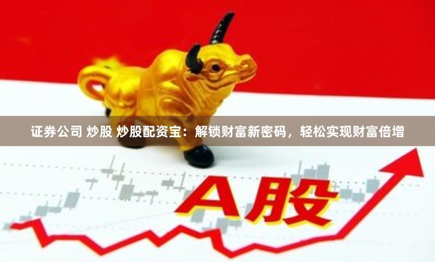 证券公司 炒股 炒股配资宝：解锁财富新密码，轻松实现财富倍增