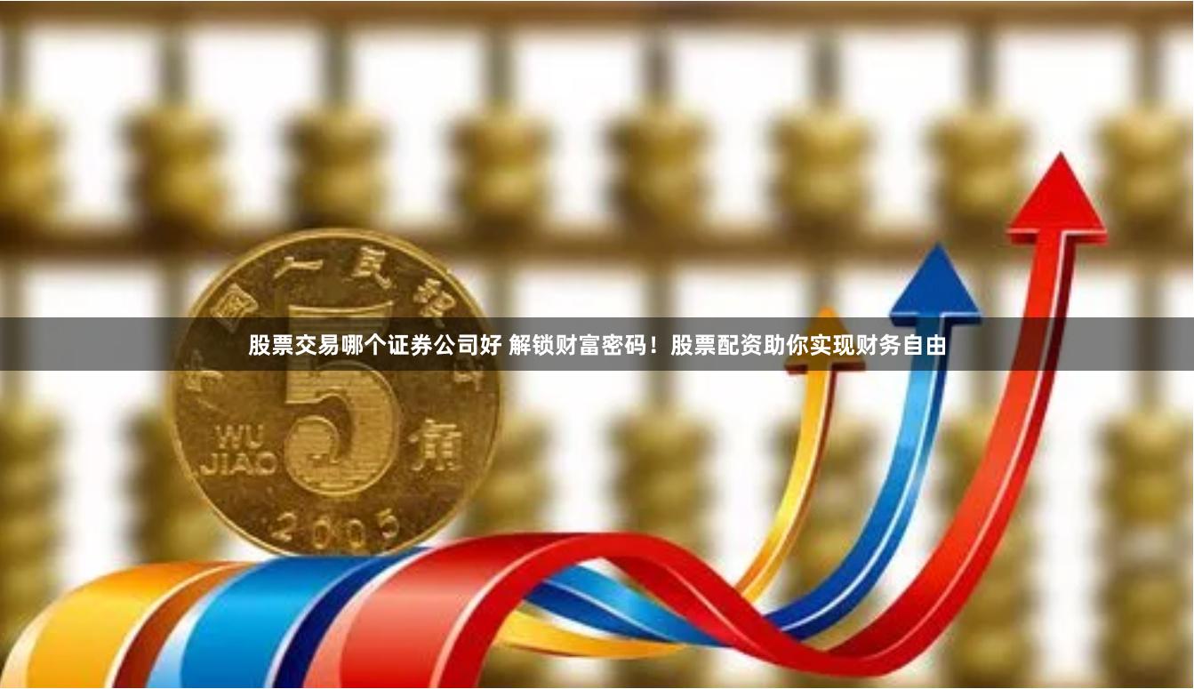 股票交易哪个证券公司好 解锁财富密码！股票配资助你实现财务自由